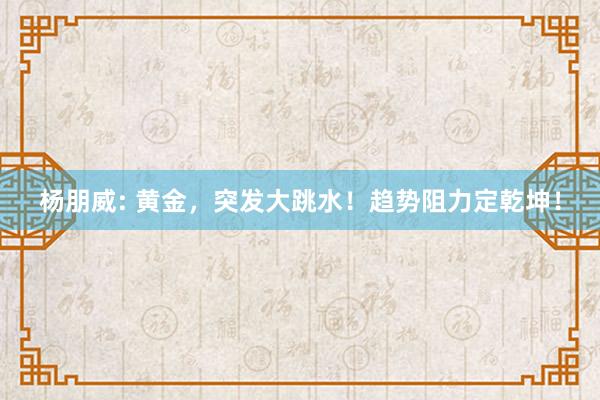 杨朋威: 黄金，突发大跳水！趋势阻力定乾坤！