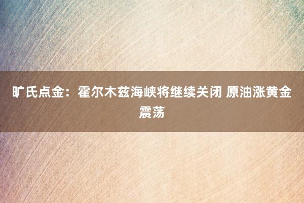 旷氏点金：霍尔木兹海峡将继续关闭 原油涨黄金震荡
