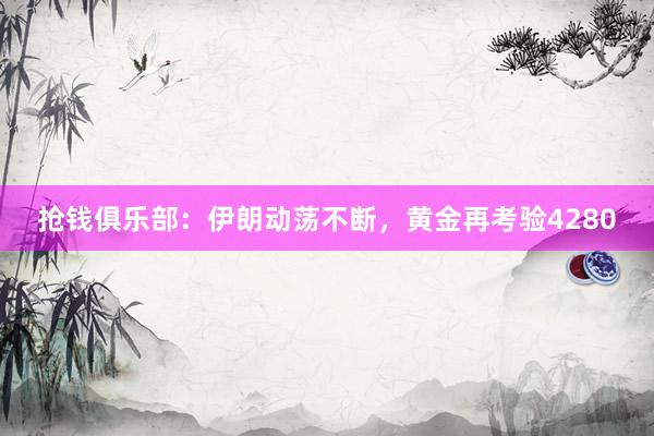抢钱俱乐部：伊朗动荡不断，黄金再考验4280