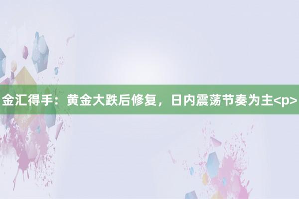 金汇得手：黄金大跌后修复，日内震荡节奏为主<p>