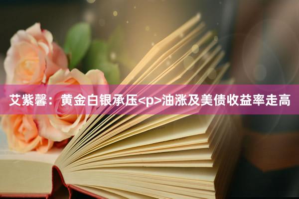 艾紫馨：黄金白银承压<p>油涨及美债收益率走高