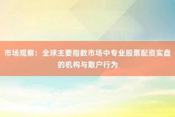 市场观察：全球主要指数市场中专业股票配资实盘的机构与散户行为