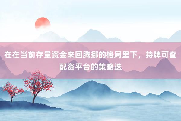 在在当前存量资金来回腾挪的格局里下，持牌可查配资平台的策略迭