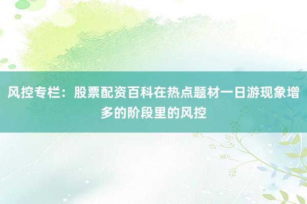 风控专栏：股票配资百科在热点题材一日游现象增多的阶段里的风控