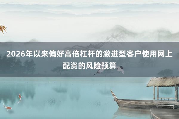 2026年以来偏好高倍杠杆的激进型客户使用网上配资的风险预算