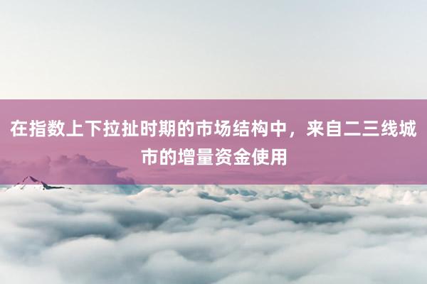 在指数上下拉扯时期的市场结构中，来自二三线城市的增量资金使用