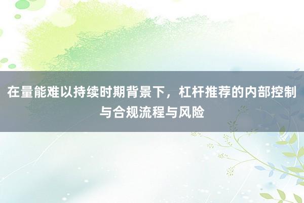 在量能难以持续时期背景下，杠杆推荐的内部控制与合规流程与风险