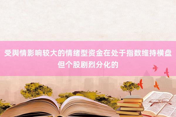 受舆情影响较大的情绪型资金在处于指数维持横盘但个股剧烈分化的