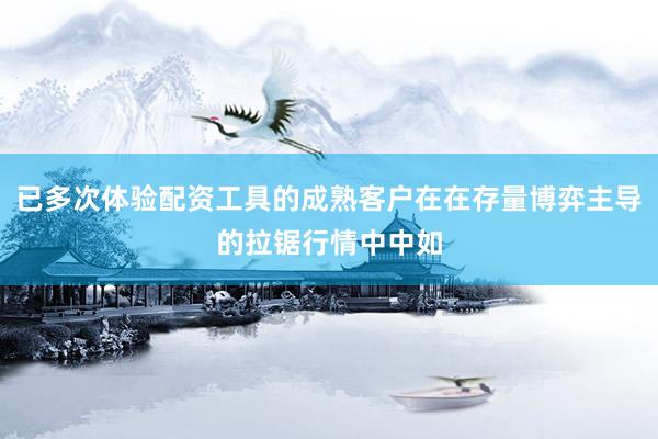 已多次体验配资工具的成熟客户在在存量博弈主导的拉锯行情中中如
