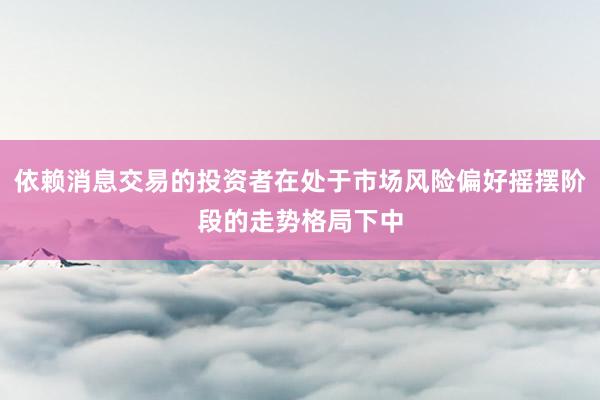 依赖消息交易的投资者在处于市场风险偏好摇摆阶段的走势格局下中