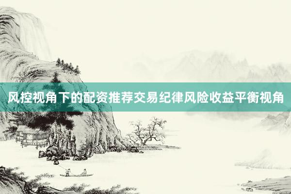 风控视角下的配资推荐交易纪律风险收益平衡视角