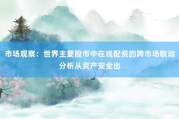 市场观察：世界主要股市中在线配资的跨市场联动分析从资产安全出