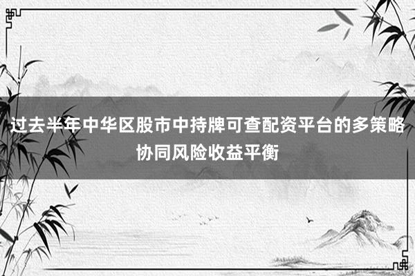 过去半年中华区股市中持牌可查配资平台的多策略协同风险收益平衡