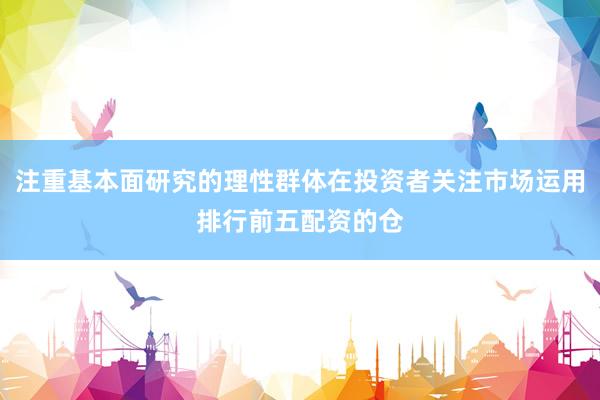 注重基本面研究的理性群体在投资者关注市场运用排行前五配资的仓