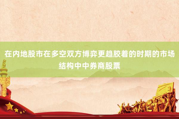 在内地股市在多空双方博弈更趋胶着的时期的市场结构中中券商股票