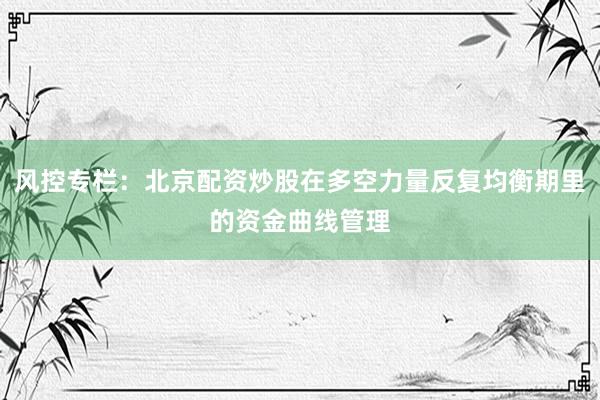 风控专栏：北京配资炒股在多空力量反复均衡期里的资金曲线管理