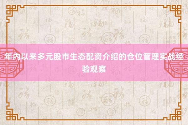 年内以来多元股市生态配资介绍的仓位管理实战经验观察