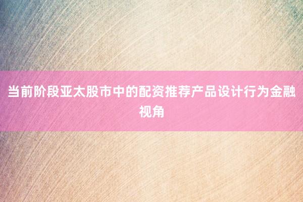 当前阶段亚太股市中的配资推荐产品设计行为金融视角