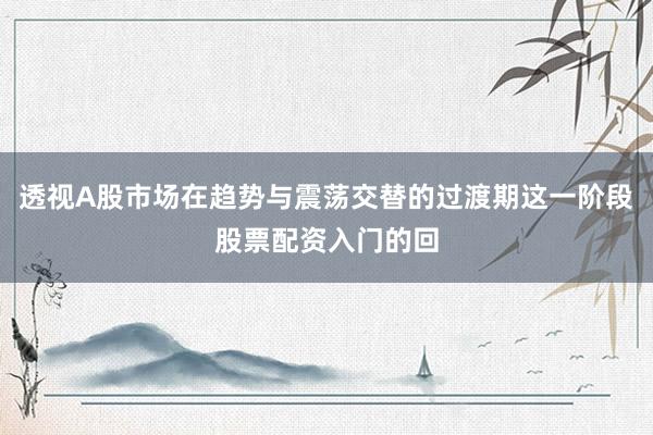 透视A股市场在趋势与震荡交替的过渡期这一阶段股票配资入门的回