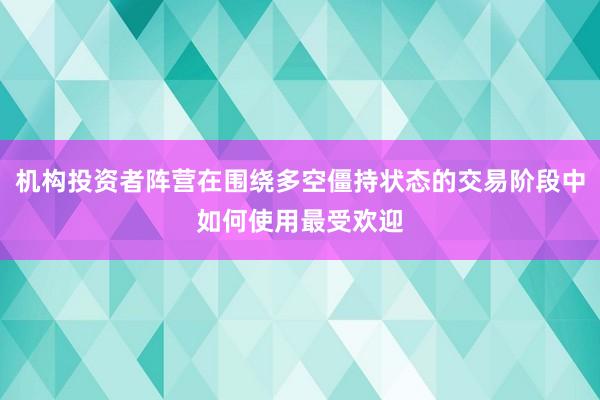 机构投资者阵营在围绕多空僵持状态的交易阶段中如何使用最受欢迎