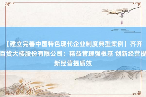 【建立完善中国特色现代企业制度典型案例】齐齐哈尔百货大楼股份有限公司：精益管理强根基 创新经营提质效
