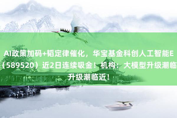 AI政策加码+韬定律催化，华宝基金科创人工智能ETF（589520）近2日连续吸金！机构：大模型升级潮临近！