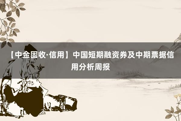 【中金固收·信用】中国短期融资券及中期票据信用分析周报