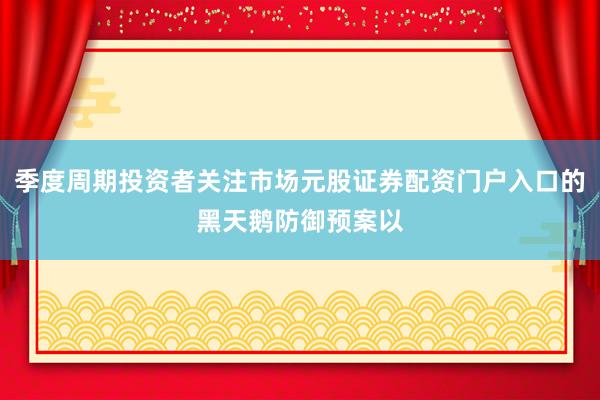 季度周期投资者关注市场元股证券配资门户入口的黑天鹅防御预案以