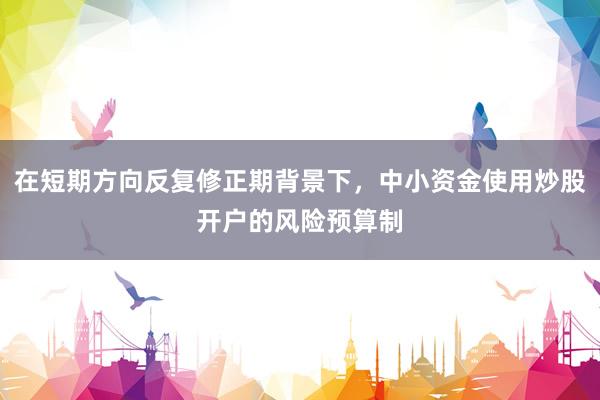 在短期方向反复修正期背景下，中小资金使用炒股开户的风险预算制