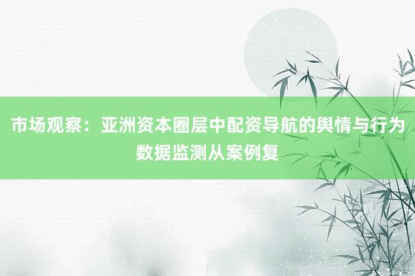 市场观察：亚洲资本圈层中配资导航的舆情与行为数据监测从案例复