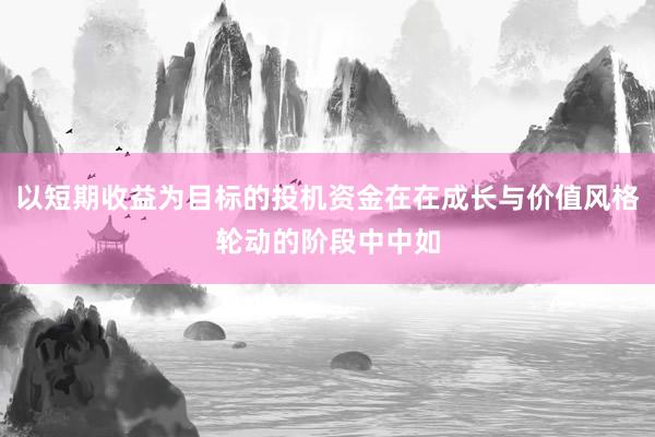 以短期收益为目标的投机资金在在成长与价值风格轮动的阶段中中如