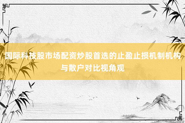 国际科技股市场配资炒股首选的止盈止损机制机构与散户对比视角观