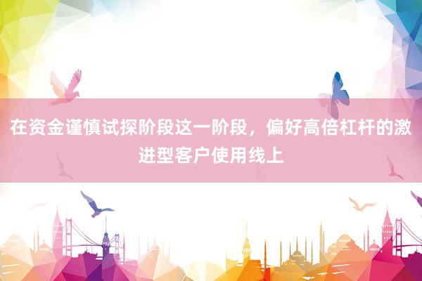 在资金谨慎试探阶段这一阶段，偏好高倍杠杆的激进型客户使用线上