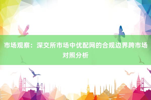 市场观察：深交所市场中优配网的合规边界跨市场对照分析