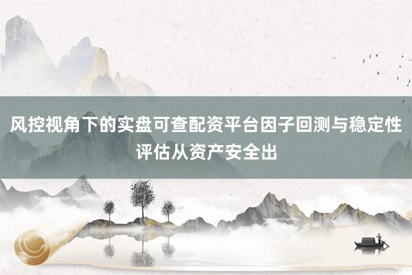 风控视角下的实盘可查配资平台因子回测与稳定性评估从资产安全出