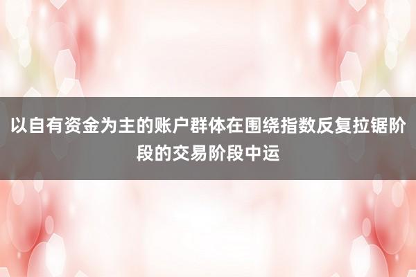 以自有资金为主的账户群体在围绕指数反复拉锯阶段的交易阶段中运