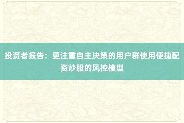 投资者报告：更注重自主决策的用户群使用便捷配资炒股的风控模型
