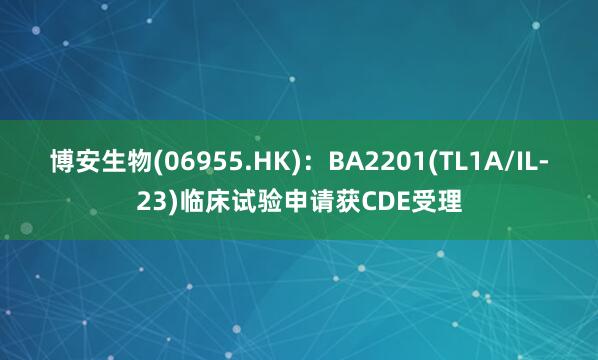 博安生物(06955.HK)：BA2201(TL1A/IL-23)临床试验申请获CDE受理