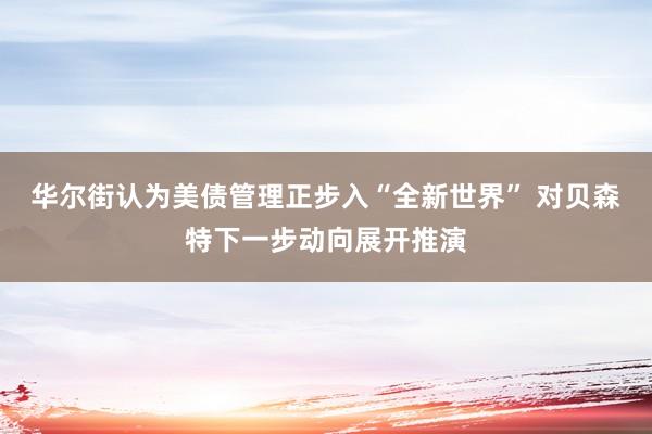 华尔街认为美债管理正步入“全新世界” 对贝森特下一步动向展开推演