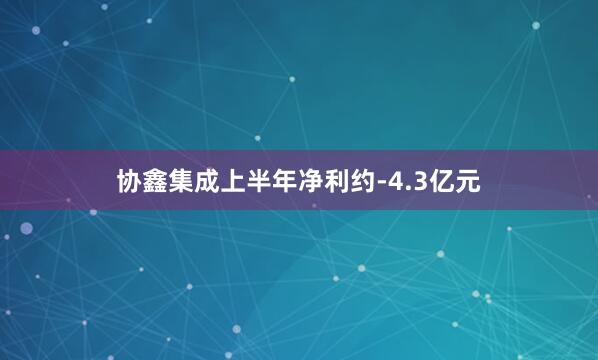协鑫集成上半年净利约-4.3亿元