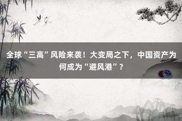全球“三高”风险来袭！大变局之下，中国资产为何成为“避风港”？