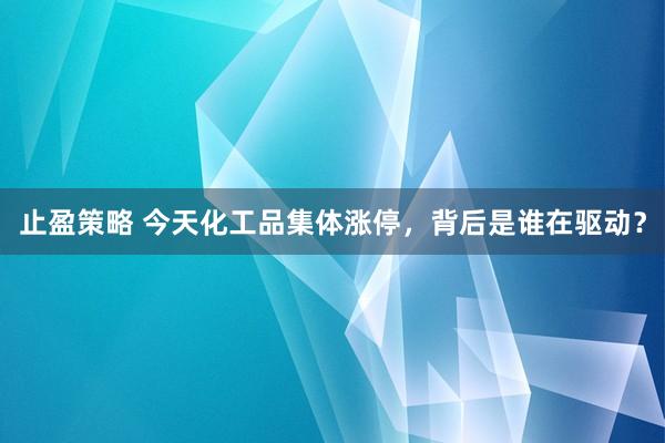 止盈策略 今天化工品集体涨停，背后是谁在驱动？