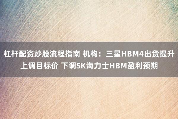 杠杆配资炒股流程指南 机构：三星HBM4出货提升上调目标价 下调SK海力士HBM盈利预期