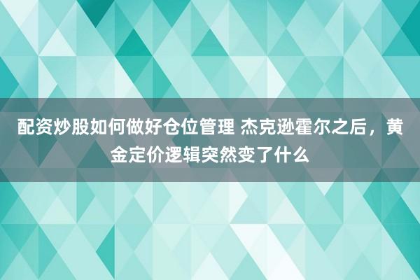 配资炒股如何做好仓位管理 杰克逊霍尔之后，黄金定价逻辑突然变了什么