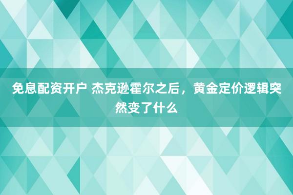 免息配资开户 杰克逊霍尔之后，黄金定价逻辑突然变了什么