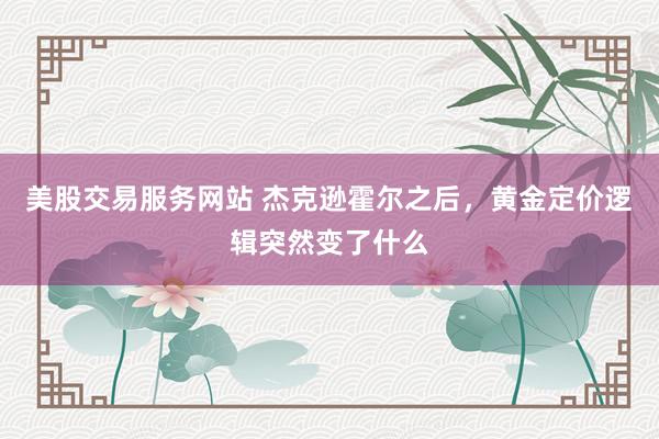 美股交易服务网站 杰克逊霍尔之后，黄金定价逻辑突然变了什么