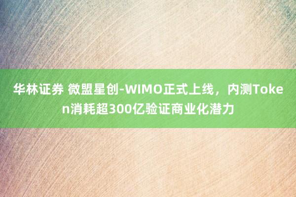 华林证券 微盟星创-WIMO正式上线，内测Token消耗超300亿验证商业化潜力