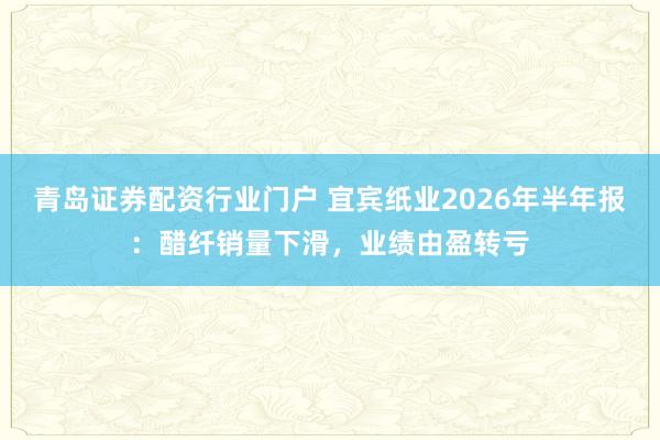 青岛证券配资行业门户 宜宾纸业2026年半年报：醋纤销量下滑，业绩由盈转亏