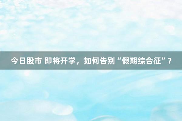 今日股市 即将开学，如何告别“假期综合征”？