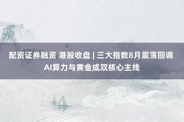 配资证券融资 港股收盘 | 三大指数8月震荡回调 AI算力与黄金成双核心主线